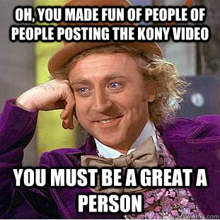 Oh, You made fun of people of people posting the Kony video You must be a great a person  Condescending Wonka