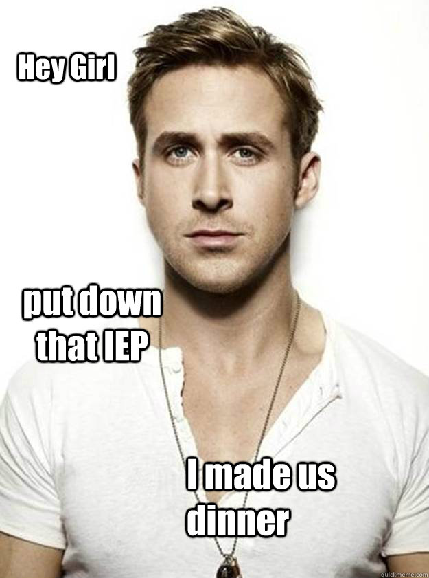 Hey Girl put down that IEP I made us dinner  Ryan Gosling Hey Girl