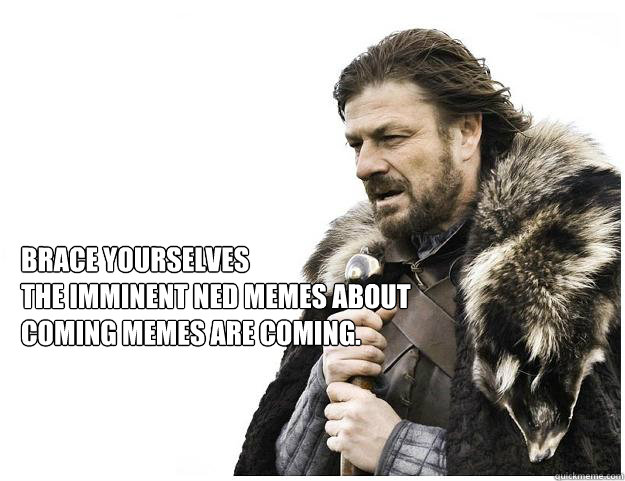 Brace yourselves
the Imminent Ned memes about coming memes are coming. - Brace yourselves
the Imminent Ned memes about coming memes are coming.  Imminent Ned