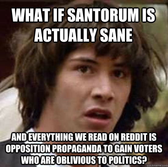 What if santorum is actually sane and everything we read on reddit is opposition propaganda to gain voters who are oblivious to politics?  conspiracy keanu