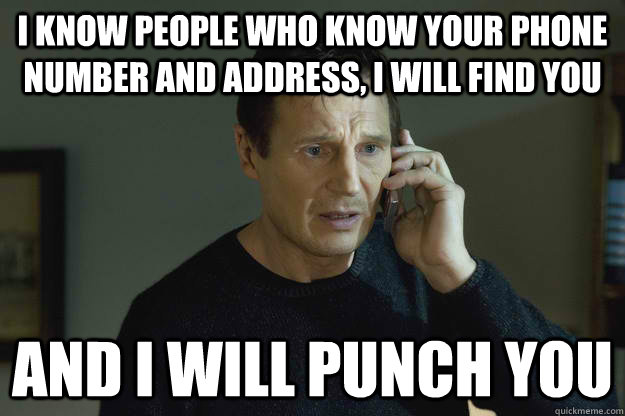 I know people who know your phone number and address, I will find you and i will punch you  Taken Liam Neeson