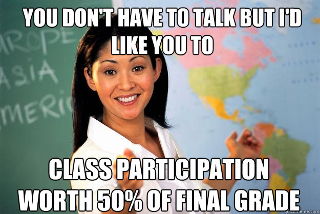 you don't have to talk but i'd like you to class participation worth 50% of final grade - you don't have to talk but i'd like you to class participation worth 50% of final grade  Unhelpful High School Teacher