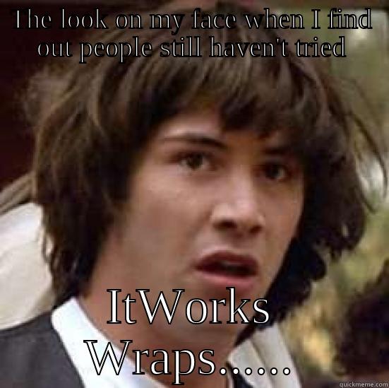 You haven't tried Wraps??? - THE LOOK ON MY FACE WHEN I FIND OUT PEOPLE STILL HAVEN'T TRIED ITWORKS WRAPS...... conspiracy keanu