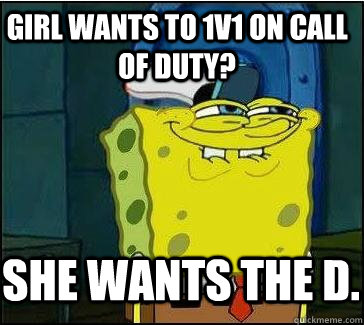 Girl wants to 1v1 on Call of Duty? She wants the D.  She wants the D