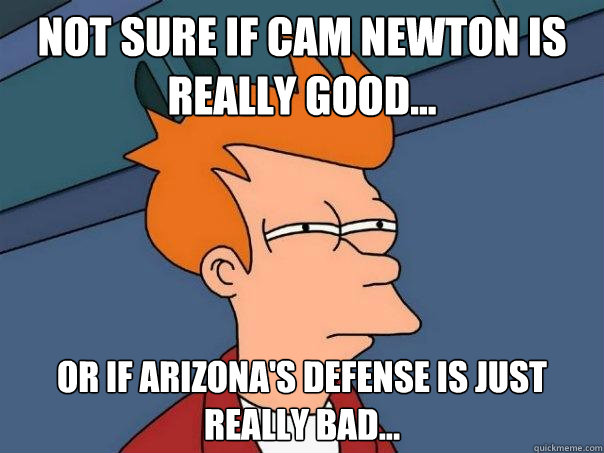 Not sure if Cam Newton is really good... Or if Arizona's defense is just really bad...  Futurama Fry