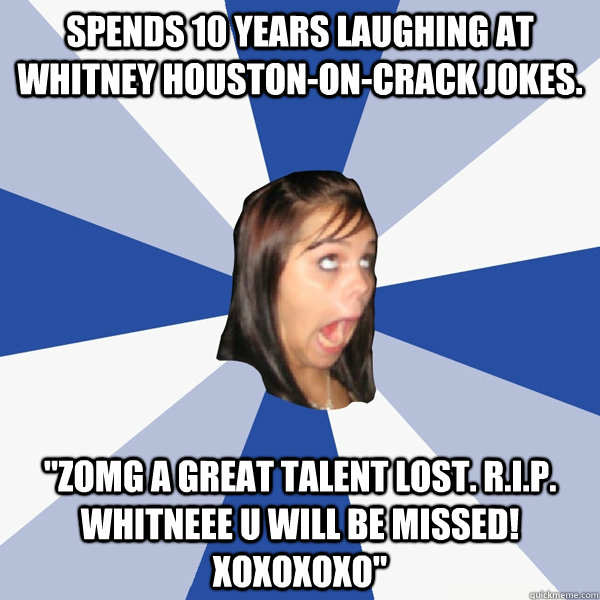 Spends 10 years laughing at Whitney Houston-on-crack jokes. 