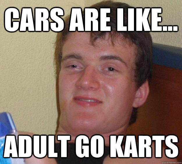 Cars are like... adult go karts - Cars are like... adult go karts  10 Guy