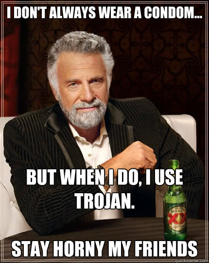 I don't always wear a condom... but when I do, I use Trojan.

STAY HOrny my friends - I don't always wear a condom... but when I do, I use Trojan.

STAY HOrny my friends  The Most Interesting Man In The World