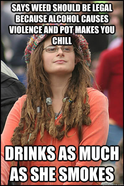 Says Weed should be legal because alcohol causes violence and Pot makes you chill Drinks as much as she smokes - Says Weed should be legal because alcohol causes violence and Pot makes you chill Drinks as much as she smokes  College Liberal