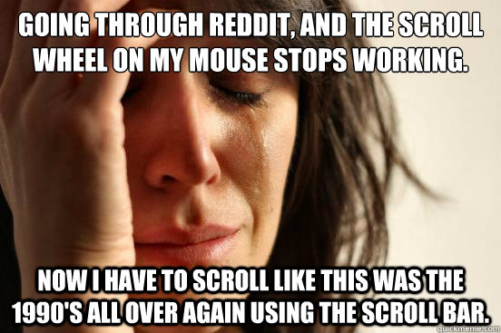 Going through Reddit, and the scroll wheel on my mouse stops working. Now I have to scroll like this was the 1990's all over again using the scroll bar.  - Going through Reddit, and the scroll wheel on my mouse stops working. Now I have to scroll like this was the 1990's all over again using the scroll bar.   First World Problems