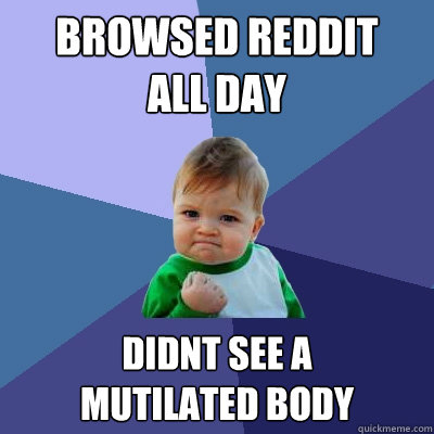 Browsed reddit 
all day didnt see a 
mutilated body - Browsed reddit 
all day didnt see a 
mutilated body  Success Kid