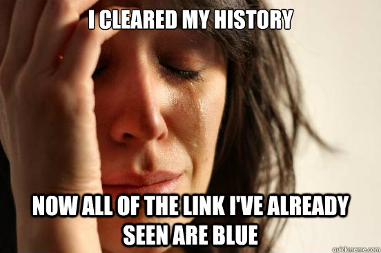 I cleared my history Now all of the link I've already seen are blue  First World Problems