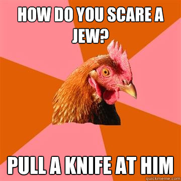 how do you scare a jew? pull a knife at him - how do you scare a jew? pull a knife at him  Anti-Joke Chicken