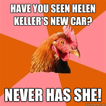 Have you seen Helen Keller's new car? Never has she!  Anti-Joke Chicken