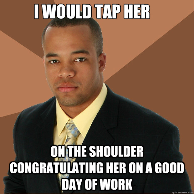 I would tap her

 on the shoulder congratulating her on a good day of work - I would tap her

 on the shoulder congratulating her on a good day of work  Successful Black Man