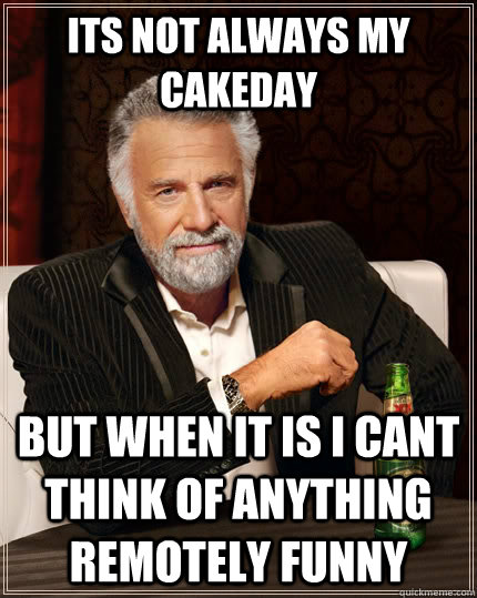 Its not always my cakeday  but when it is i cant think of anything remotely funny   The Most Interesting Man In The World