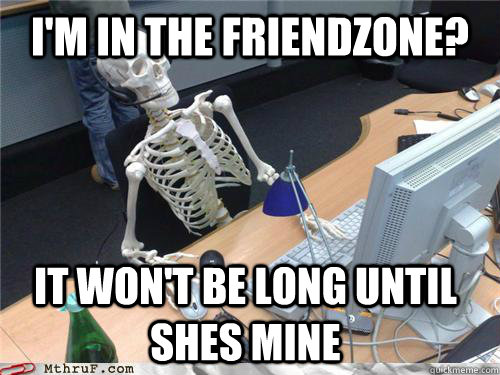 i'm in the friendzone? it won't be long until shes mine - i'm in the friendzone? it won't be long until shes mine  Waiting skeleton