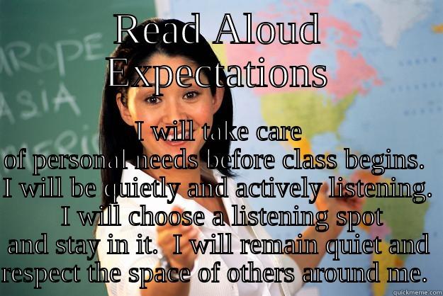 READER’S WORKSHOP Read Aloud Expectations - READ ALOUD EXPECTATIONS I WILL TAKE CARE OF PERSONAL NEEDS BEFORE CLASS BEGINS.  I WILL BE QUIETLY AND ACTIVELY LISTENING.  I WILL CHOOSE A LISTENING SPOT AND STAY IN IT.  I WILL REMAIN QUIET AND RESPECT THE SPACE OF OTHERS AROUND ME.  Unhelpful High School Teacher