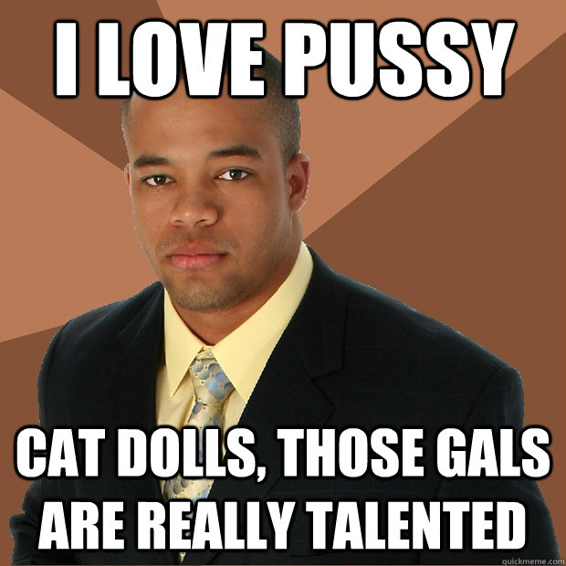 i love pussy cat dolls, those gals are really talented  Successful Black Man