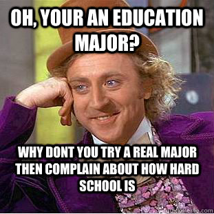 Oh, Your an education major? Why dont you try a real major then complain about how hard school is  Condescending Wonka