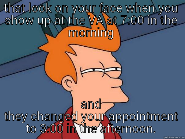 THAT LOOK ON YOUR FACE WHEN YOU SHOW UP AT THE VA AT 7:00 IN THE MORNING AND THEY CHANGED YOUR APPOINTMENT TO 3:00 IN THE AFTERNOON. Futurama Fry