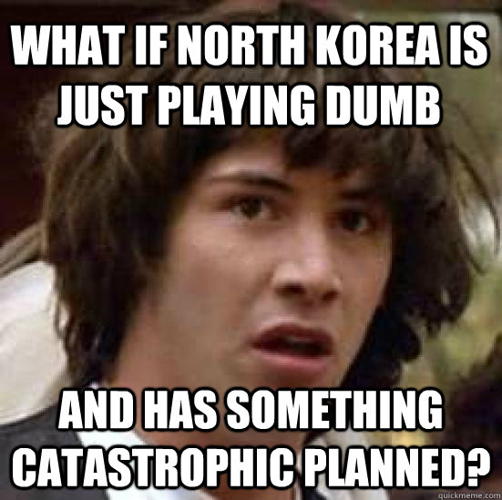 What if North Korea is just playing dumb And has something catastrophic planned? - What if North Korea is just playing dumb And has something catastrophic planned?  conspiracy keanu