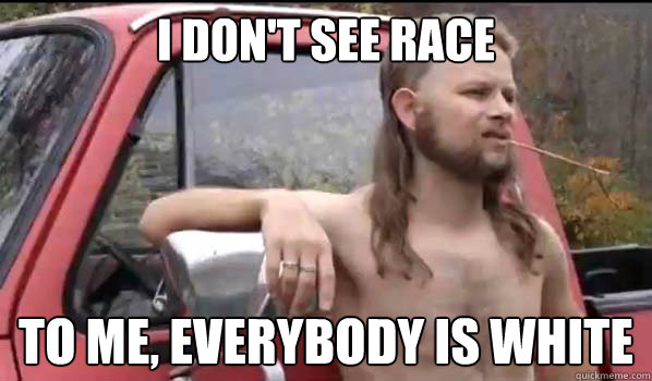 i don't see race to me, everybody is white  Almost Politically Correct Redneck