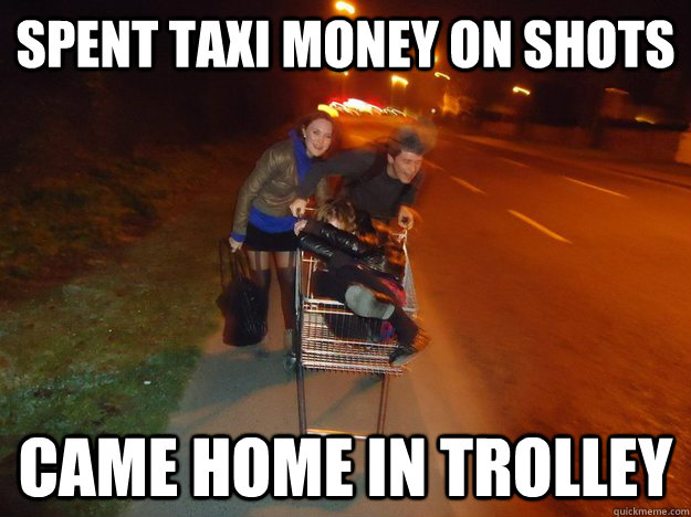 Spent Taxi Money on shots Came home in trolley  Trolley Express