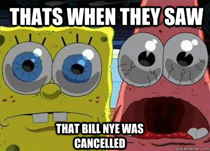 thats when they saw that bill nye was cancelled  Bill Nye