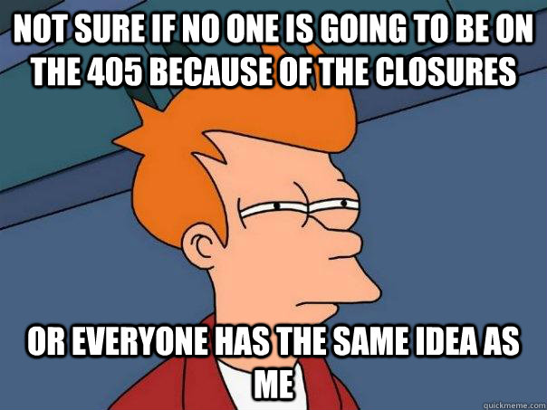 Not sure if no one is going to be on the 405 because of the closures Or everyone has the same idea as me  Futurama Fry