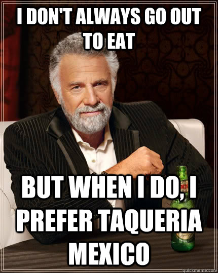 I don't always go out to eat but when I do, I prefer taqueria mexico - I don't always go out to eat but when I do, I prefer taqueria mexico  The Most Interesting Man In The World