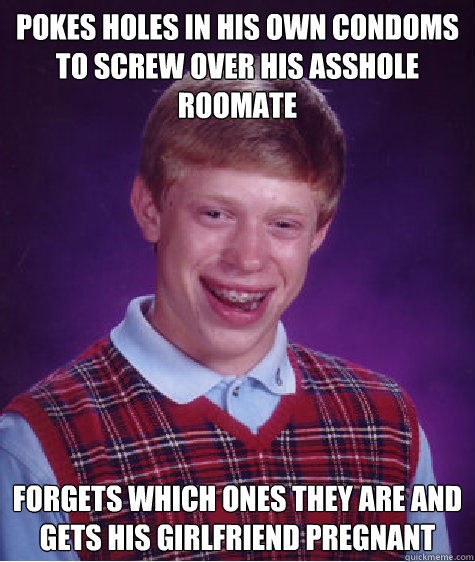 pokes holes in his own condoms to screw over his asshole roomate forgets which ones they are and gets his girlfriend pregnant  Bad Luck Brian