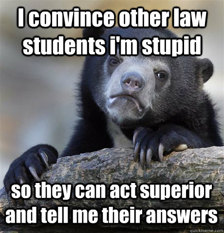 I convince other law students i'm stupid so they can act superior and tell me their answers  Confession Bear