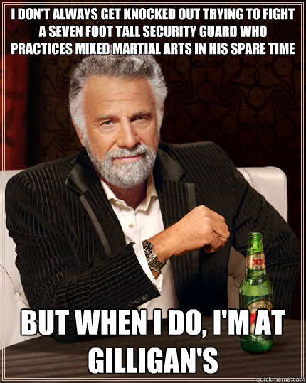 i don't always get knocked out trying to fight a seven foot tall security guard who practices mixed martial arts in his spare time but when i do, i'm at gilligan's  Dos Equis man