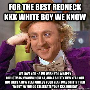 For the best redneck KKK white boy we know we love you <3 we wish you a happy christmas,kwanza,honeka, and a shitty new year cuz no1 likes a new year unless your year was shitty then ya but ya you go celebrate your kkk holiday  Creepy Wonka