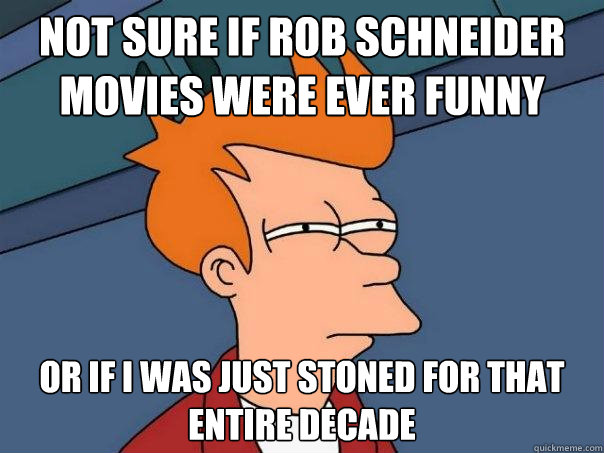 Not sure if Rob Schneider movies were ever funny Or if I was just stoned for that entire decade    Futurama Fry