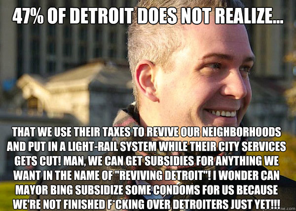 47% of detroit does not realize... that we use their taxes to revive our neighborhoods and put in a light-rail system while their city services gets cut! Man, we can get subsidies for anything we want in the name of 