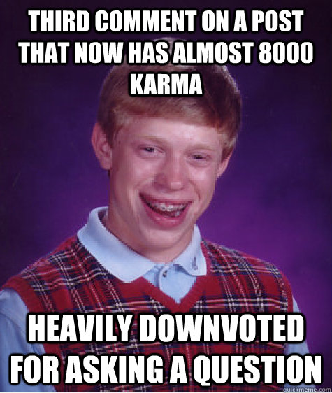 Third comment on a post that now has almost 8000 karma Heavily downvoted for asking a question  Bad Luck Brian