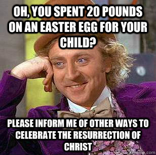 Oh, you spent 20 pounds on an easter egg for your child? please inform me of other ways to celebrate the resurrection of christ - Oh, you spent 20 pounds on an easter egg for your child? please inform me of other ways to celebrate the resurrection of christ  Condescending Wonka