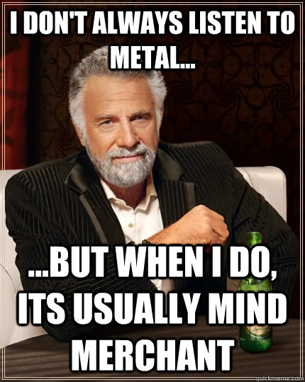 I don't always listen to metal... ...but when i do, its usually MIND MERCHANT   The Most Interesting Man In The World