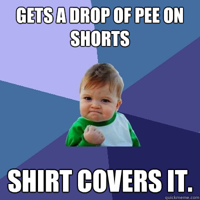 gets a drop of pee on shorts shirt covers it.  Success Kid