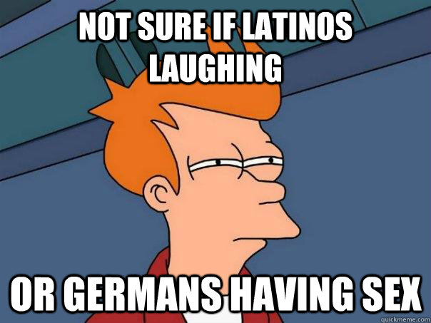 Not sure if latinos laughing Or germans having sex  Futurama Fry