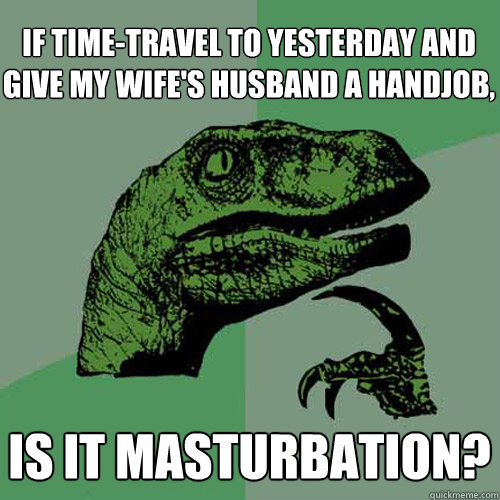 if time-travel to yesterday and give my wife's husband a handjob, is it masturbation?  Philosoraptor