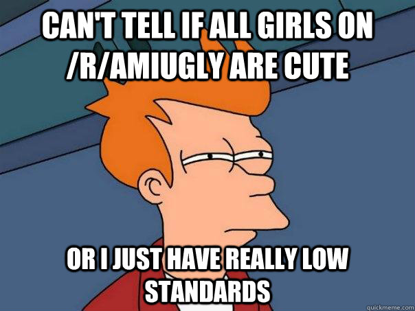 Can't tell if all girls on /r/amiugly are cute Or I just have really low standards  Futurama Fry