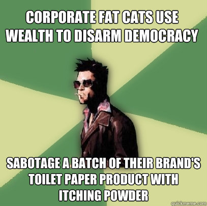 corporate fat cats use wealth to disarm democracy Sabotage a batch of their brand's toilet paper product with itching powder  Helpful Tyler Durden