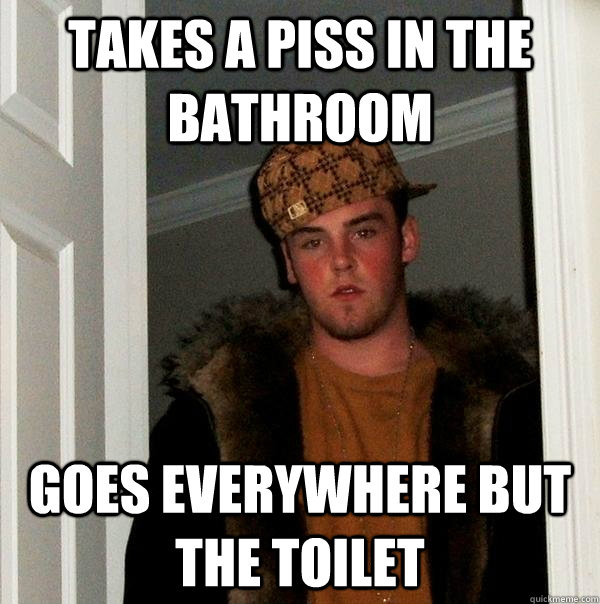 Takes a piss in the bathroom Goes everywhere but the toilet  Scumbag Steve