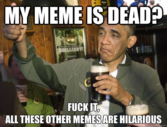 My meme is dead? Fuck it,
all these other memes are hilarious   Upvoting Obama