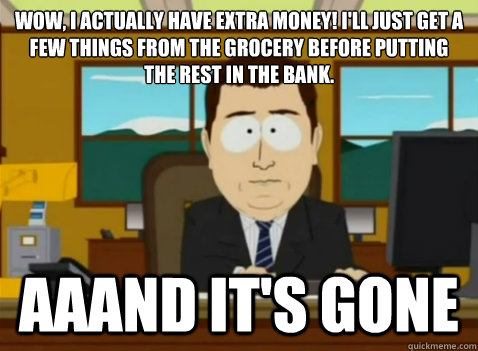 Wow, I actually have extra money! I'll just get a few things from the grocery before putting the rest in the bank. aaand it's gone  South Park Banker