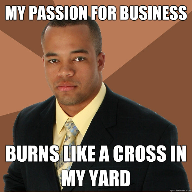 my passion for business burns like a cross in my yard  Successful Black Man