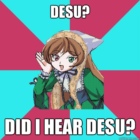 DESU? Did I hear Desu?  